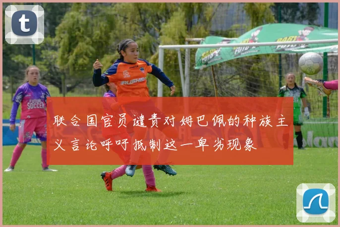 联合国官员谴责对姆巴佩的种族主义言论呼吁抵制这一卑劣现象