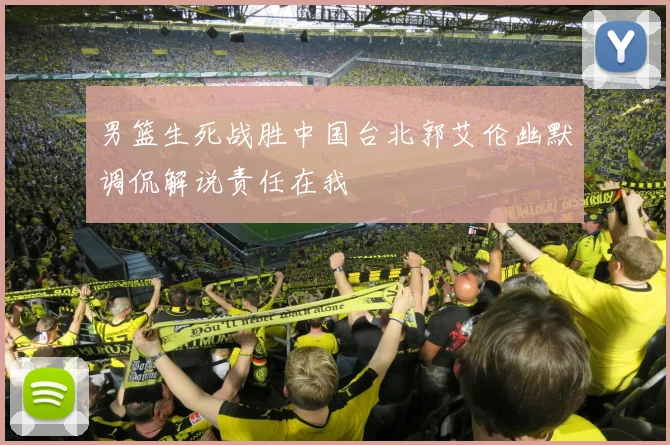 男篮生死战胜中国台北郭艾伦幽默调侃解说责任在我