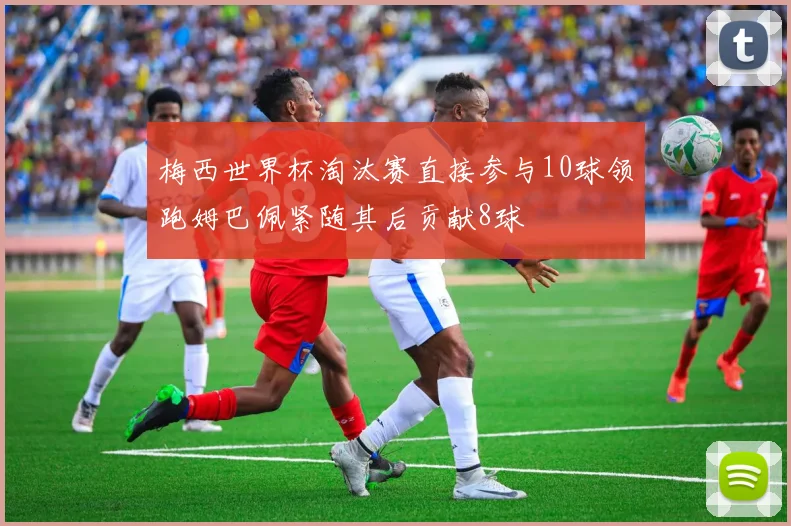 梅西世界杯淘汰赛直接参与10球领跑姆巴佩紧随其后贡献8球