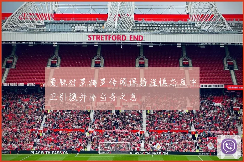 曼联对罗梅罗传闻保持谨慎态度中卫引援并非当务之急