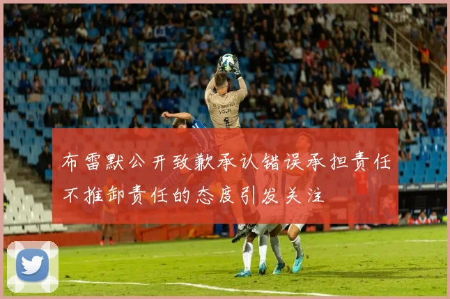 布雷默公开致歉承认错误承担责任不推卸责任的态度引发关注