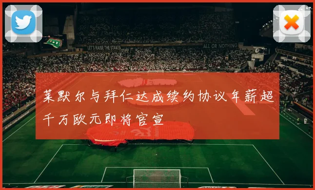莱默尔与拜仁达成续约协议年薪超千万欧元即将官宣