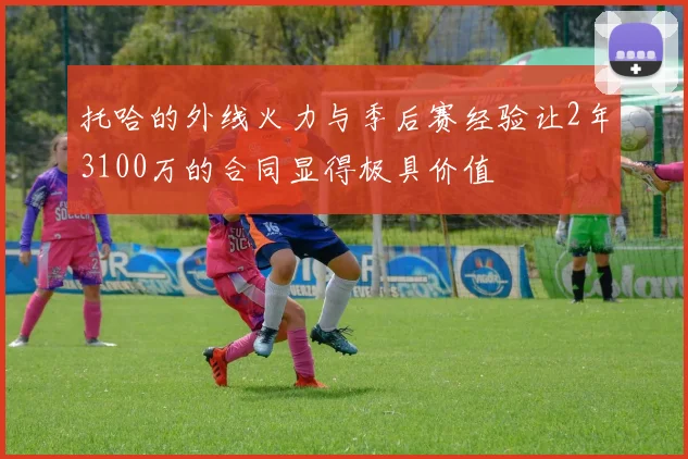 托哈的外线火力与季后赛经验让2年3100万的合同显得极具价值
