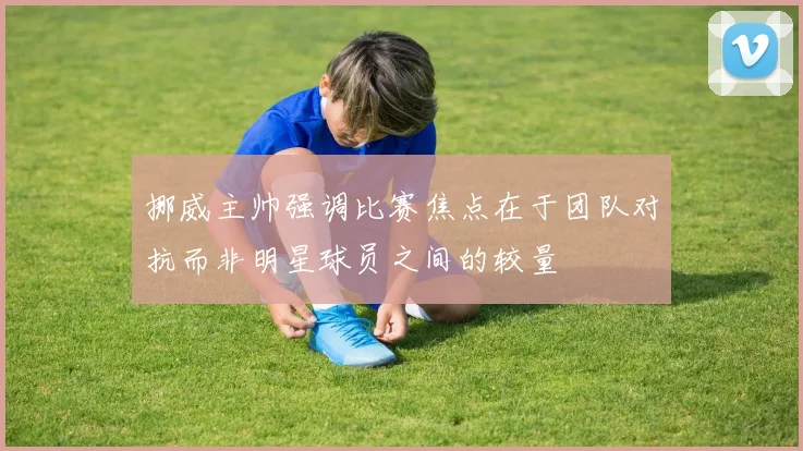 挪威主帅强调比赛焦点在于团队对抗而非明星球员之间的较量