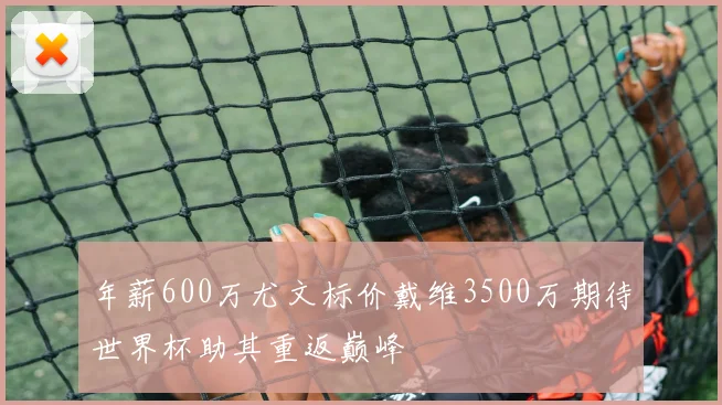 年薪600万尤文标价戴维3500万期待世界杯助其重返巅峰