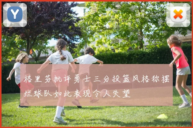 格里芬批评勇士三分投篮风格称摆烂球队如此表现令人失望