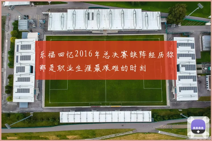乐福回忆2016年总决赛缺阵经历称那是职业生涯最艰难的时刻