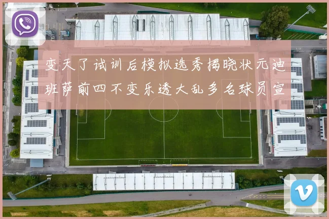 变天了试训后模拟选秀揭晓状元迪班萨前四不变乐透大乱多名球员宣布退选