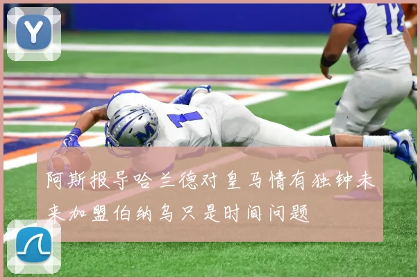 阿斯报导哈兰德对皇马情有独钟未来加盟伯纳乌只是时间问题