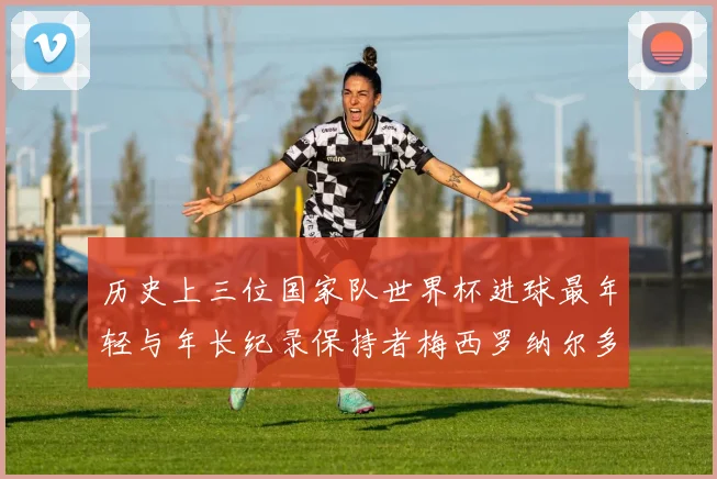 历史上三位国家队世界杯进球最年轻与年长纪录保持者梅西罗纳尔多劳德鲁普