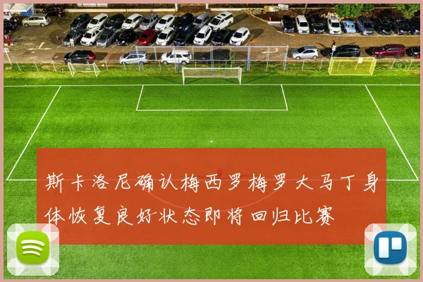 斯卡洛尼确认梅西罗梅罗大马丁身体恢复良好状态即将回归比赛