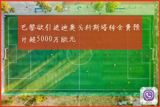 巴黎欲引进迪奥戈科斯塔转会费预计超5000万欧元