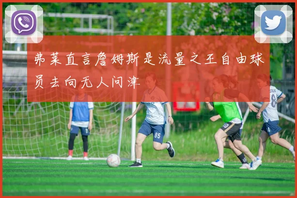 弗莱直言詹姆斯是流量之王自由球员去向无人问津