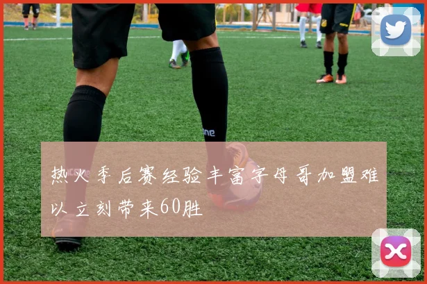 热火季后赛经验丰富字母哥加盟难以立刻带来60胜