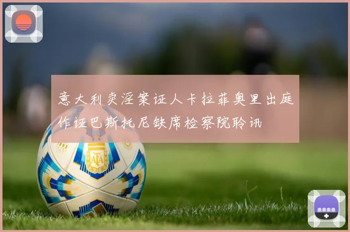 意大利卖淫案证人卡拉菲奥里出庭作证巴斯托尼缺席检察院聆讯