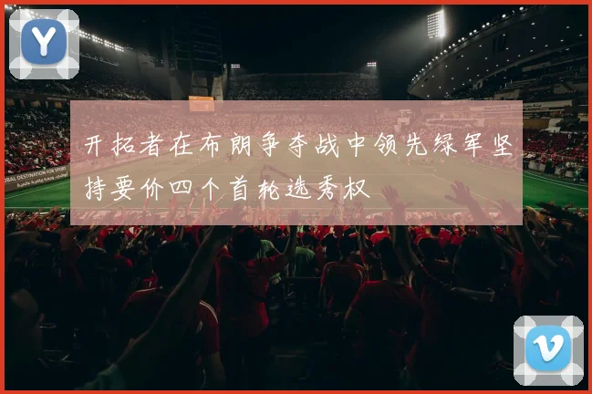 开拓者在布朗争夺战中领先绿军坚持要价四个首轮选秀权
