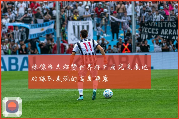 林德洛夫称赞世界杯开局完美表达对球队表现的高度满意