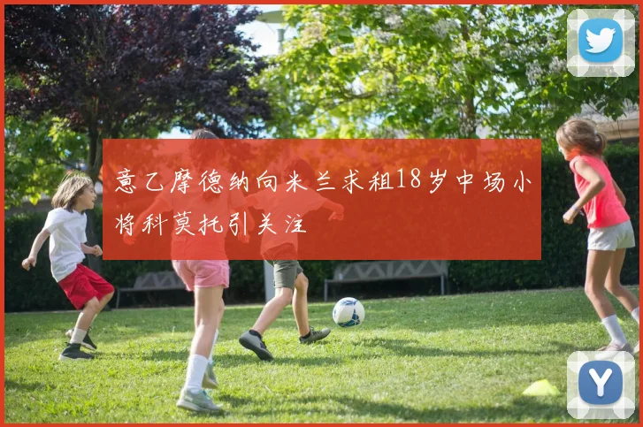 意乙摩德纳向米兰求租18岁中场小将科莫托引关注