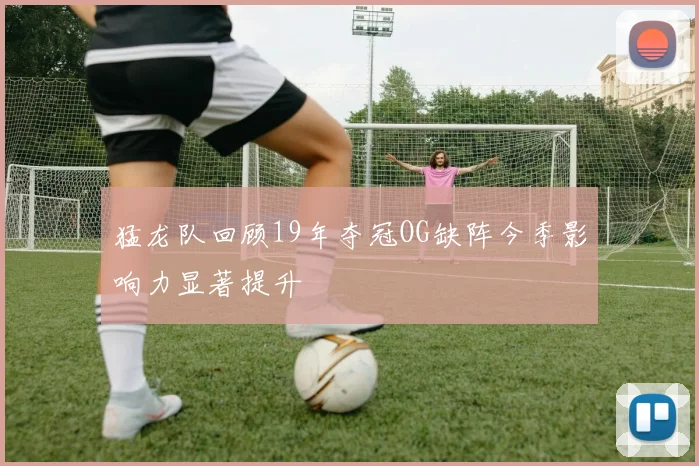 猛龙队回顾19年夺冠OG缺阵今季影响力显著提升