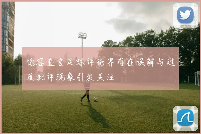 德容直言足球评论界存在误解与过度批评现象引发关注