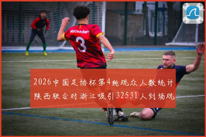 2026中国足协杯第4轮观众人数统计陕西联合对浙江吸引32531人到场观看